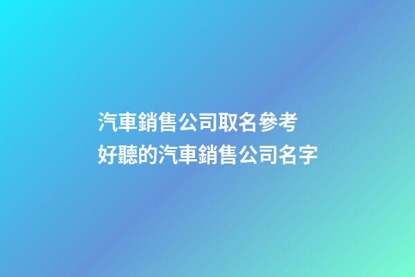 汽車銷售公司取名參考 好聽的汽車銷售公司名字-第1張-公司起名-玄機派